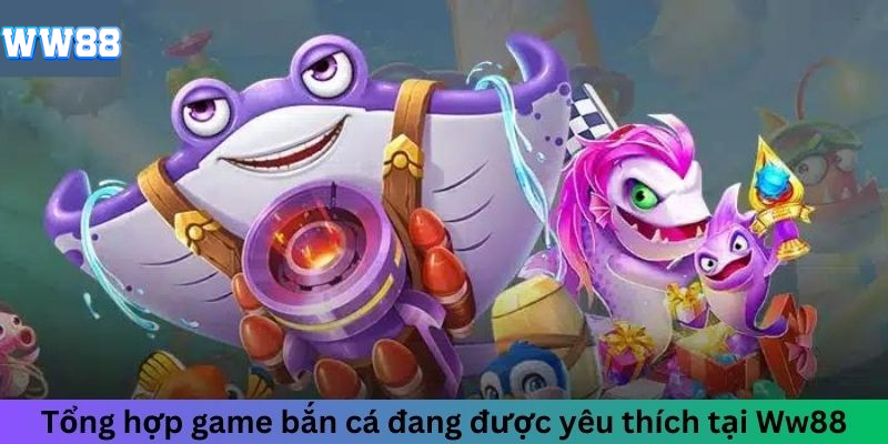 Tổng hợp game bắn cá đang được yêu thích tại WW88 Tổng hợp game bắn cá đang được yêu thích tại WW88